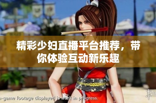 精彩少妇直播平台推荐，带你体验互动新乐趣