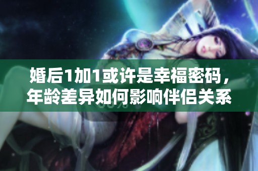 婚后1加1或许是幸福密码，年龄差异如何影响伴侣关系