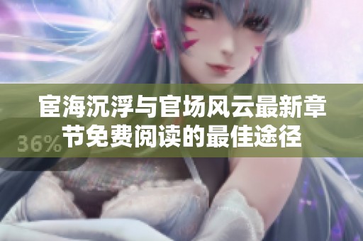 宦海沉浮与官场风云最新章节免费阅读的最佳途径