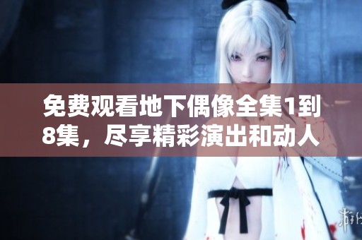 免费观看地下偶像全集1到8集，尽享精彩演出和动人故事
