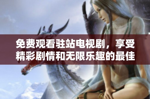 免费观看驻站电视剧，享受精彩剧情和无限乐趣的最佳选择