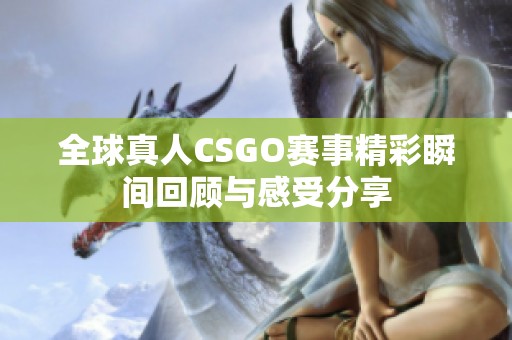 全球真人CSGO赛事精彩瞬间回顾与感受分享
