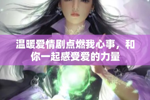 温暖爱情剧点燃我心事，和你一起感受爱的力量