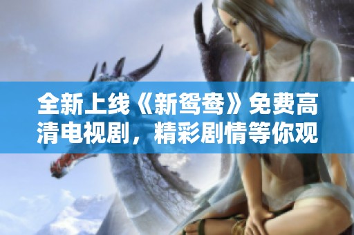 全新上线《新鸳鸯》免费高清电视剧，精彩剧情等你观看