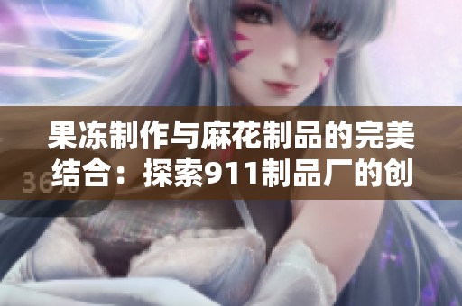 果冻制作与麻花制品的完美结合：探索911制品厂的创新之路