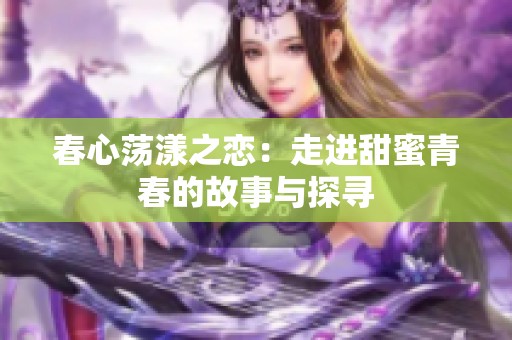 春心荡漾之恋：走进甜蜜青春的故事与探寻
