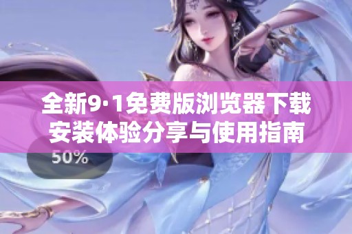 全新9·1免费版浏览器下载安装体验分享与使用指南