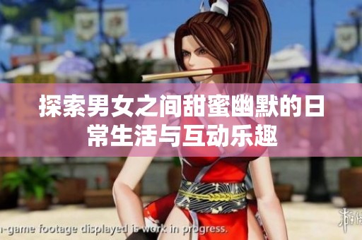 探索男女之间甜蜜幽默的日常生活与互动乐趣