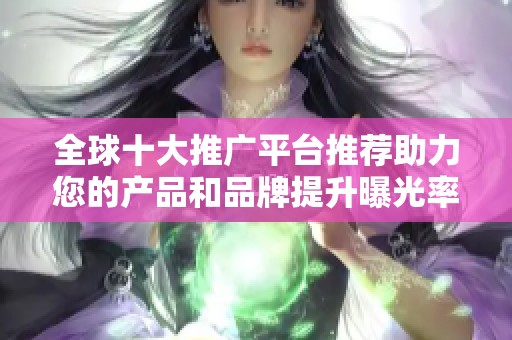 全球十大推广平台推荐助力您的产品和品牌提升曝光率
