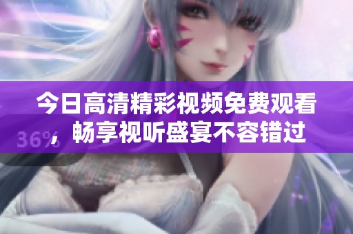 今日高清精彩视频免费观看，畅享视听盛宴不容错过