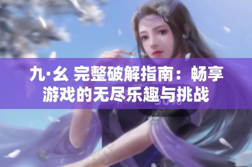 九·幺 完整破解指南：畅享游戏的无尽乐趣与挑战