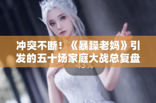 冲突不断！《暴躁老妈》引发的五十场家庭大战总复盘