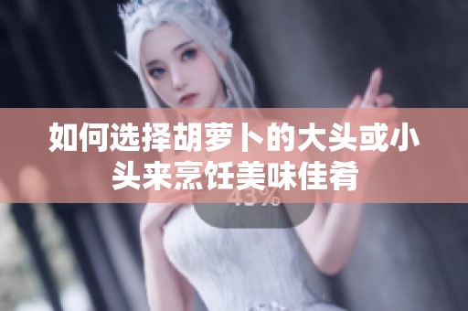 如何选择胡萝卜的大头或小头来烹饪美味佳肴