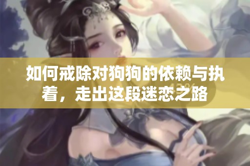 如何戒除对狗狗的依赖与执着，走出这段迷恋之路