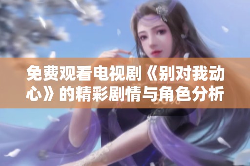 免费观看电视剧《别对我动心》的精彩剧情与角色分析
