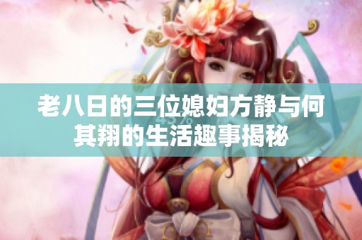 老八日的三位媳妇方静与何其翔的生活趣事揭秘