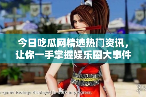 今日吃瓜网精选热门资讯，让你一手掌握娱乐圈大事件