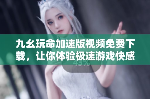九幺玩命加速版视频免费下载，让你体验极速游戏快感！