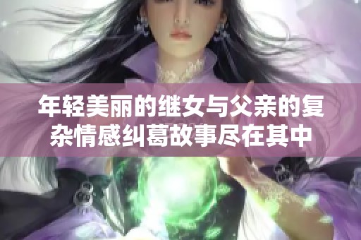 年轻美丽的继女与父亲的复杂情感纠葛故事尽在其中