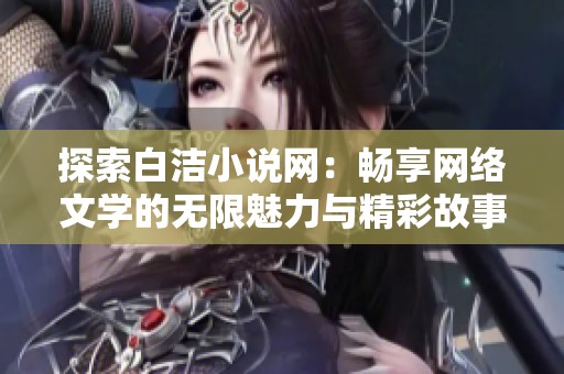 探索白洁小说网：畅享网络文学的无限魅力与精彩故事