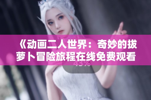 《动画二人世界：奇妙的拔萝卜冒险旅程在线免费观看》