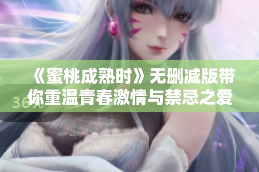《蜜桃成熟时》无删减版带你重温青春激情与禁忌之爱