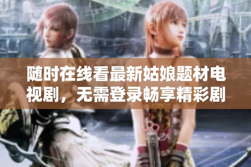 随时在线看最新姑娘题材电视剧，无需登录畅享精彩剧情