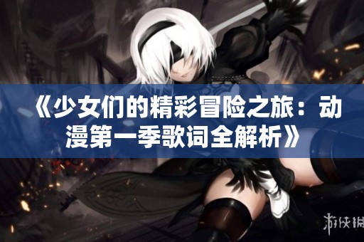 《少女们的精彩冒险之旅：动漫第一季歌词全解析》