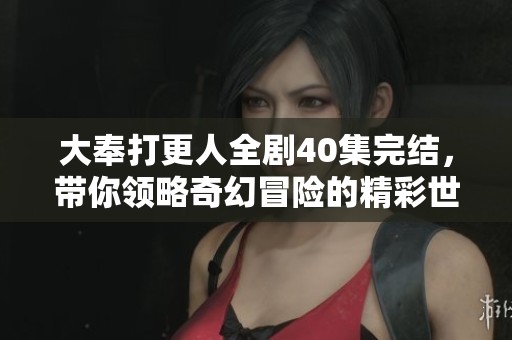 大奉打更人全剧40集完结，带你领略奇幻冒险的精彩世界