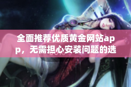 全面推荐优质黄金网站app，无需担心安装问题的选择指南