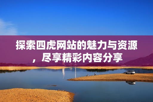 探索四虎网站的魅力与资源，尽享精彩内容分享