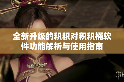 全新升级的积积对积积桶软件功能解析与使用指南