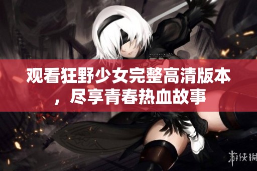 观看狂野少女完整高清版本，尽享青春热血故事