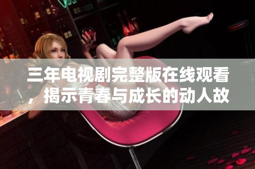 三年电视剧完整版在线观看，揭示青春与成长的动人故事