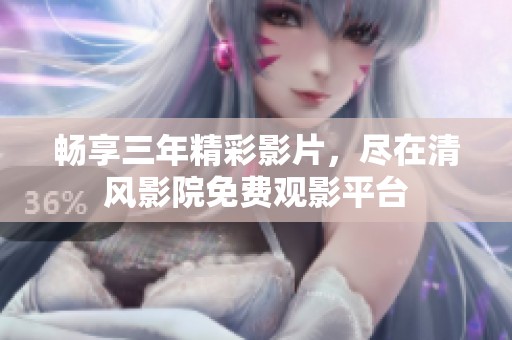 畅享三年精彩影片，尽在清风影院免费观影平台