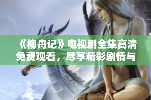 《柳舟记》电视剧全集高清免费观看，尽享精彩剧情与人物魅力