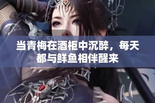 当青梅在酒柜中沉醉，每天都与鲜鱼相伴醒来