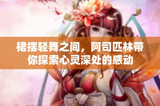 裙摆轻舞之间，阿司匹林带你探索心灵深处的感动