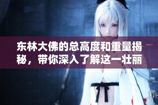 东林大佛的总高度和重量揭秘，带你深入了解这一壮丽雕塑