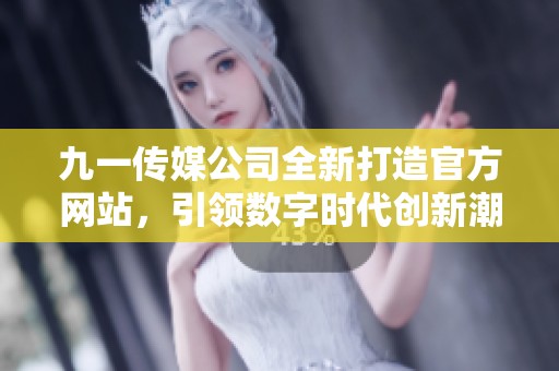 九一传媒公司全新打造官方网站，引领数字时代创新潮流