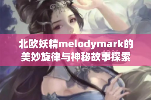 北欧妖精melodymark的美妙旋律与神秘故事探索