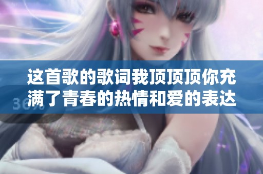 这首歌的歌词我顶顶顶你充满了青春的热情和爱的表达