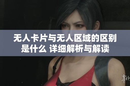 无人卡片与无人区域的区别是什么 详细解析与解读