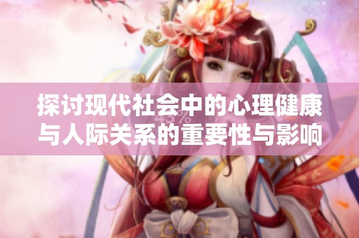 探讨现代社会中的心理健康与人际关系的重要性与影响因素