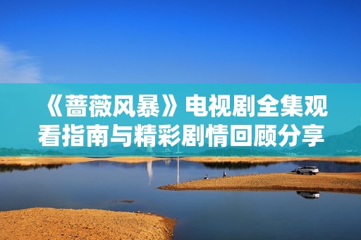 《蔷薇风暴》电视剧全集观看指南与精彩剧情回顾分享