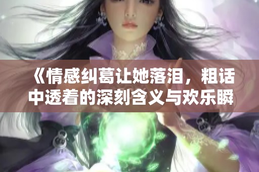 《情感纠葛让她落泪，粗话中透着的深刻含义与欢乐瞬间》