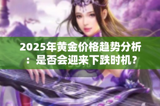 2025年黄金价格趋势分析：是否会迎来下跌时机？