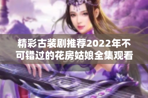精彩古装剧推荐2022年不可错过的花房姑娘全集观看指南