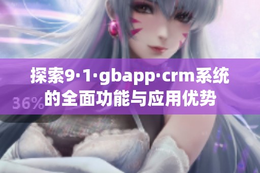 探索9·1·gbapp·crm系统的全面功能与应用优势