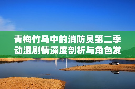 青梅竹马中的消防员第二季动漫剧情深度剖析与角色发展解读